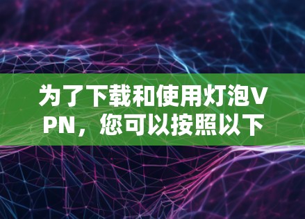 为了下载和使用灯泡VPN，您可以按照以下步骤操作
