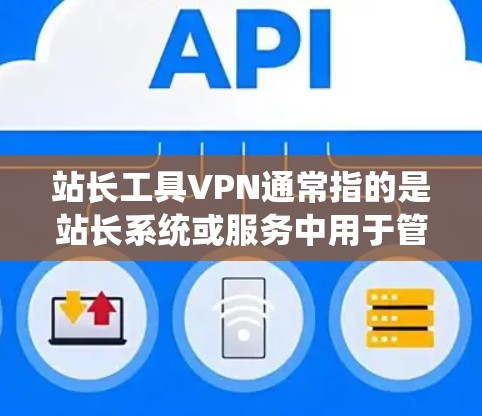 站长工具VPN通常指的是站长系统或服务中用于管理或监控VPN服务的工具。这些工具可以帮助站长配置和管理VPN服务，确保数据安全，防止被入侵