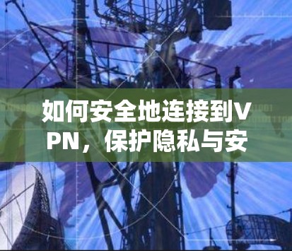 如何安全地连接到VPN，保护隐私与安全的高效解决方案