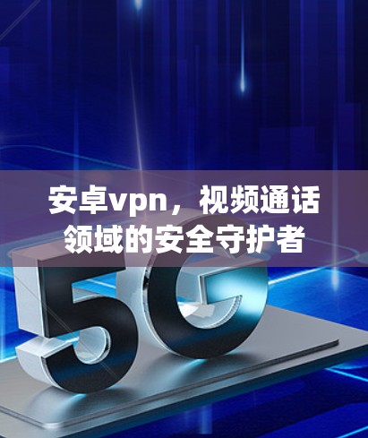 安卓vpn，视频通话领域的安全守护者