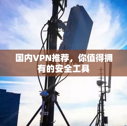 国内VPN推荐，你值得拥有的安全工具