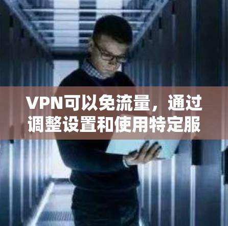 VPN可以免流量，通过调整设置和使用特定服务器实现。以下是详细的步骤和方法