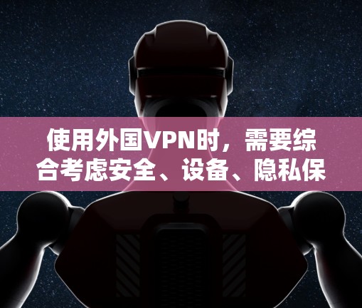 使用外国VPN时，需要综合考虑安全、设备、隐私保护、平台可靠性以及长期投资等因素。以下是详细的步骤指南