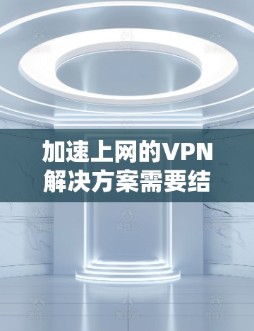 加速上网的VPN解决方案需要结合技术与安全的双重考量。以下是几种适合加速上网且安全的VPN推荐