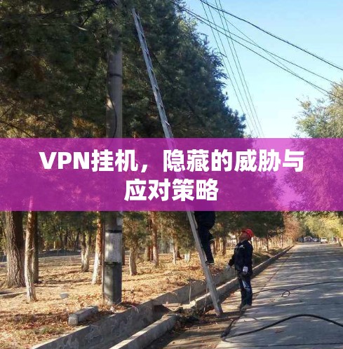 VPN挂机，隐藏的威胁与应对策略