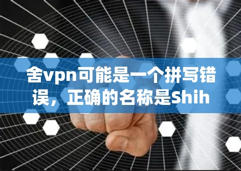 舍vpn可能是一个拼写错误，正确的名称是Shih-Vong或Shih Vong，这是一位知名的国际艺人为人所熟知。Shih-Vong是中国台湾省和香港的艺人，以其音乐和影视作品而闻名