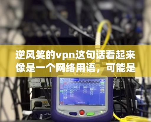 逆风笑的vpn这句话看起来像是一个网络用语，可能是在调侃或者搞笑地描述使用VPN时遇到的逆境或不满情绪。以下是一些可能的解释和含义