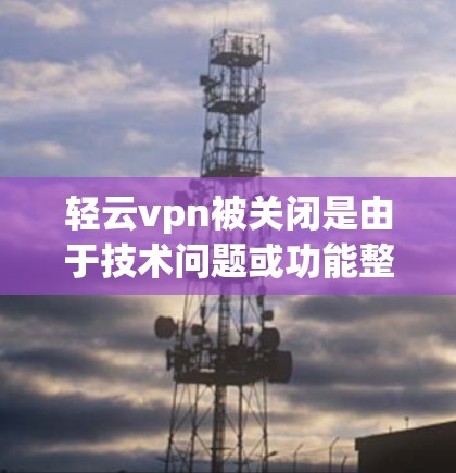 轻云vpn被关闭是由于技术问题或功能整合到其他软件。以下是对该事件的总结和解决方案
