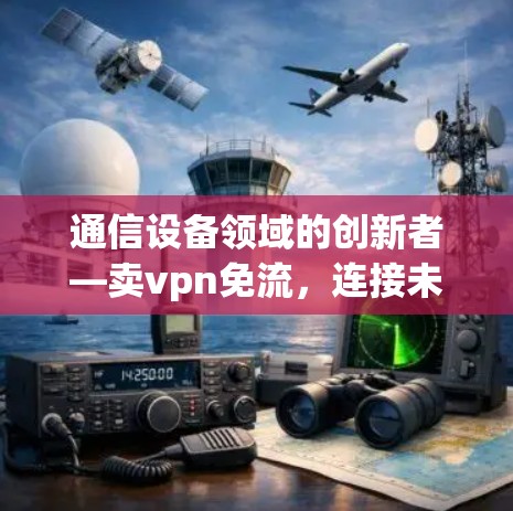 通信设备领域的创新者—卖vpn免流，连接未来的解决方案