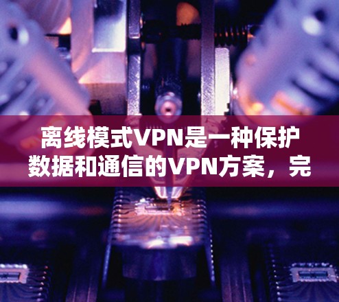 离线模式VPN是一种保护数据和通信的VPN方案，完全不依赖互联网，直接将数据传输到服务器。这种方法有几个关键点需要了解