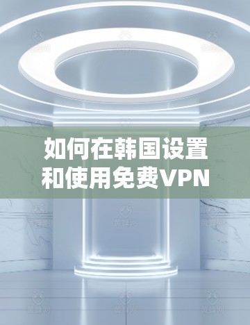如何在韩国设置和使用<strong>免费VPN</strong>