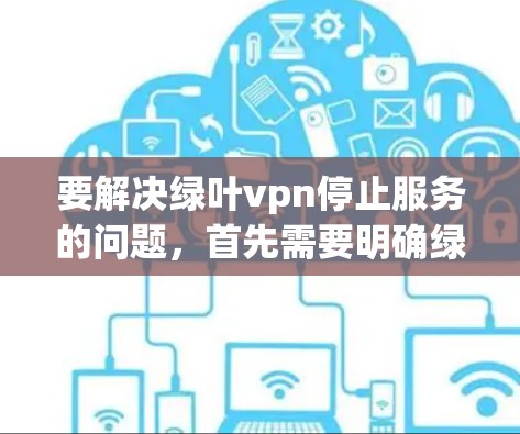 要解决绿叶vpn停止服务的问题，首先需要明确绿叶vpn指的是什么，是某个软件、应用还是网站。如果是软件或应用，通常可以通过以下步骤来解决