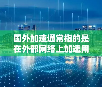 国外加速通常指的是在外部网络上加速用户的网络连接，以减少延迟和提高网络速度。这种加速服务可能通过多种方式实现，例如使用VPN加速器，或者通过网络加速网站直接加速用户在外部的网络连接