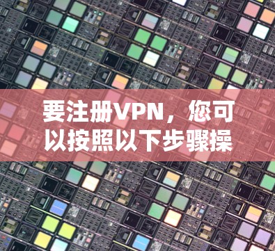 要注册VPN，您可以按照以下步骤操作