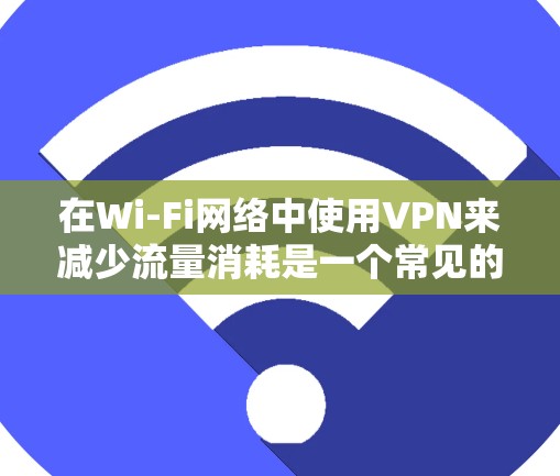 在Wi-Fi网络中使用VPN来减少流量消耗是一个常见的技术，可以有效地节省数据传输量，同时确保数据的安全性。以下是一些步骤和建议，帮助您如何在Wi-Fi中使用VPN