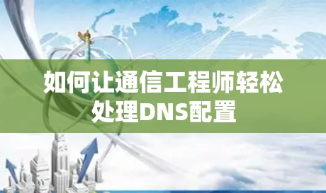如何让通信工程师轻松处理DNS配置