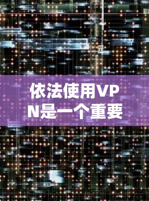 依法使用VPN是一个重要的网络安全实践,需要结合国家法律法规和国际规范进行。以下是一步步的指导 依法使用VPN是一个重要的网络安全实践,需要结合国家法律法规和国际规范进行。以下是一步步的指导