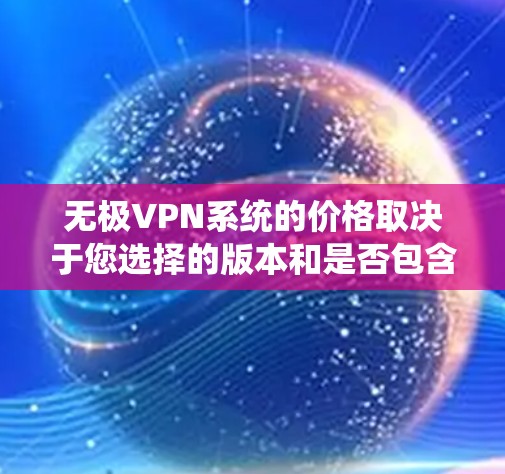 无极VPN系统的价格取决于您选择的版本和是否包含免费功能。以下是关于无极VPN系统的常见信息