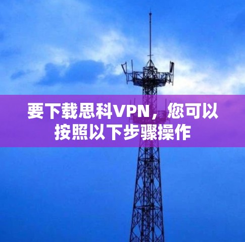 要下载思科VPN，您可以按照以下步骤操作
