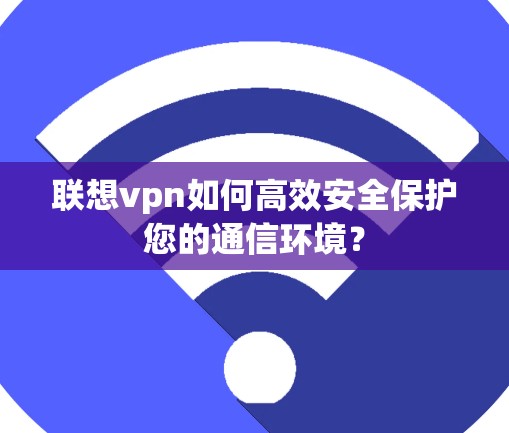 联想vpn如何高效安全保护您的通信环境？