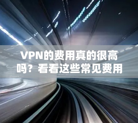 VPN的费用真的很高吗？看看这些常见费用，了解你是否需要付费