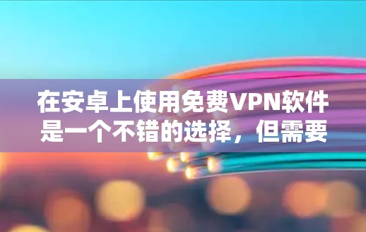 在安卓上使用<strong>免费VPN</strong>软件是一个不错的选择，但需要权衡功能限制和使用成本。以下是一些有用的建议和步骤