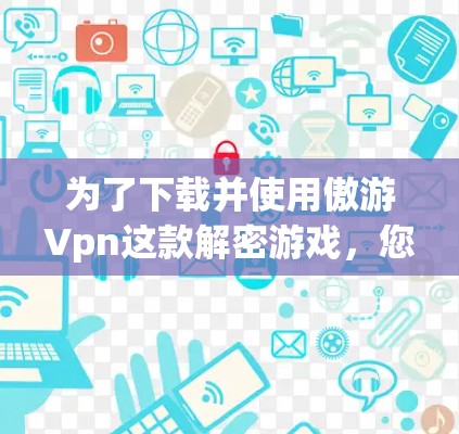 为了下载并使用傲游Vpn这款解密游戏，您可以按照以下步骤进行