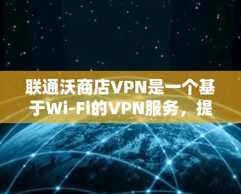 联通沃商店VPN是一个基于Wi-Fi的VPN服务，提供安全、便捷的互联网访问体验，适用于对网络环境敏感的用户。以下是对该服务的详细分析