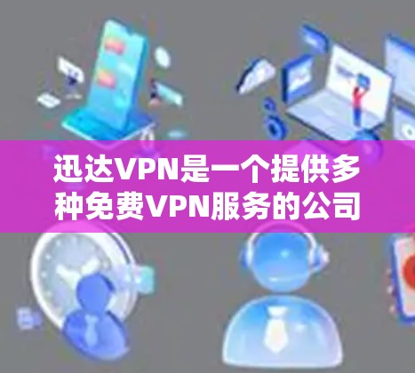 迅达VPN是一个提供多种<strong>免费VPN</strong>服务的公司，主要产品包括迅达VPN和迅达家庭VPN。以下是关于迅达VPN的简要信息