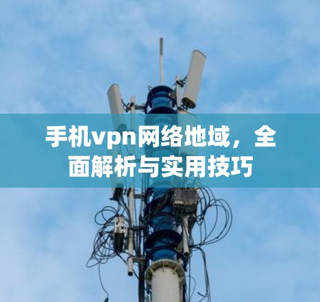 手机vpn网络地域,全面解析与实用技巧 手机vpn网络地域,全面解析与实用技巧