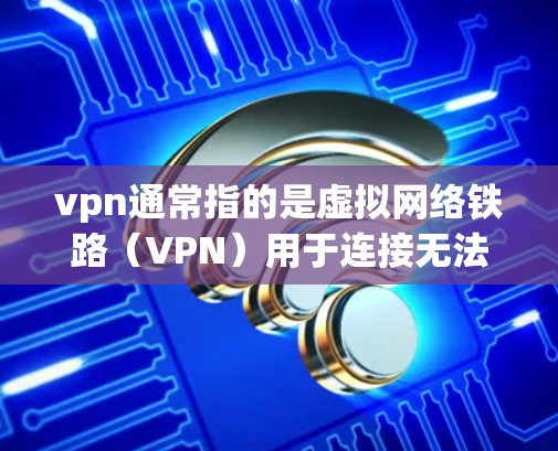 vpn通常指的是虚拟网络铁路（VPN）用于连接无法访问的网站或设备。以下是关于VPN的详细信息