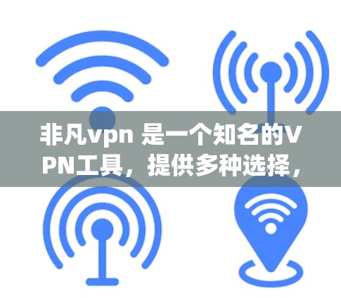 非凡vpn 是一个知名的VPN工具，提供多种选择，适合不同需求的用户。以下是了解非凡vpn 的步骤和注意事项