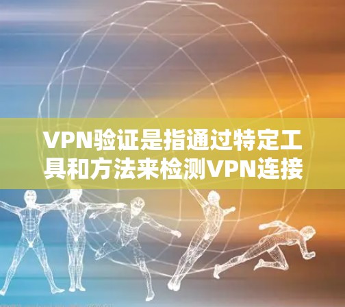 VPN验证是指通过特定工具和方法来检测VPN连接中是否存在恶意软件或恶意行为，以确保数据安全。以下是 VPN 验证的详细解释
