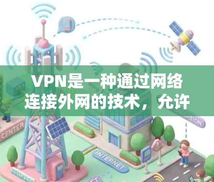 VPN是一种通过网络连接外网的技术，允许用户在线访问互联网服务。以下是一些步骤和建议，帮助您顺利注册并使用VPN服务