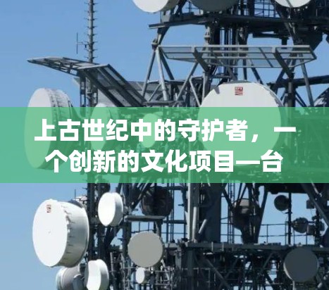 上古世纪中的守护者,一个创新的文化项目—台服vpn 上古世纪中的守护者,一个创新的文化项目—台服vpn