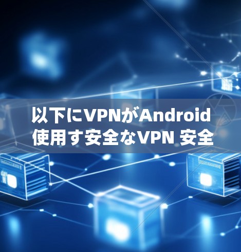 以下にVPNがAndroid 使用す安全なVPN 安全性を解説し