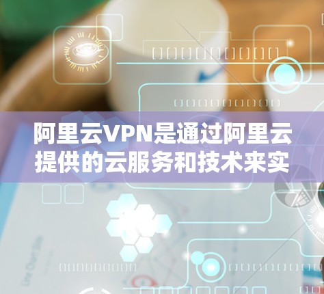 阿里云VPN是通过阿里云提供的云服务和技术来实现的，旨在为用户提供安全、便捷的网络连接。以下是使用阿里云VPN的基本步骤和方法
