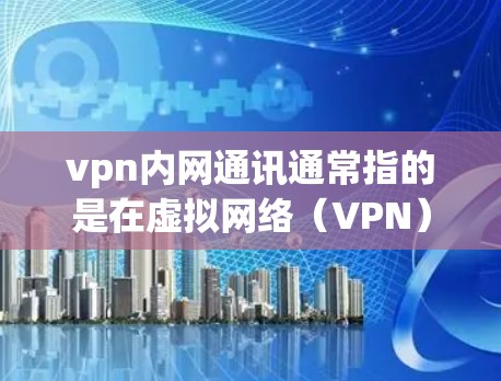 vpn内网通讯通常指的是在虚拟网络（VPN）内部使用的通讯协议和功能。VPN是通过加密连接将内网与外网连接起来，保护数据的安全性。内网通讯可能指VPN内部的数据处理、加密传输、数据传输控制等