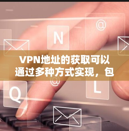 VPN地址的获取可以通过多种方式实现，包括手动查找、使用工具、通过VPN俱乐部或NBNY等平台获取。以下是一些方法和步骤