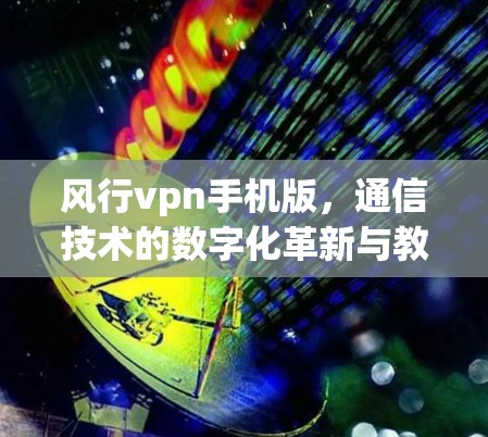 风行vpn手机版，通信技术的数字化革新与教育价值