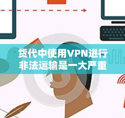 货代中使用VPN进行非法运输是一大严重的安全威胁，涉及网络安全、非法活动以及法律问题。以下是对该问题的详细分析和建议