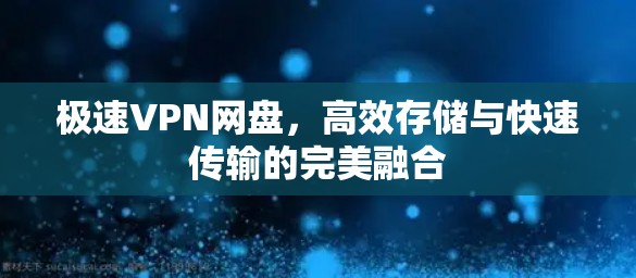 极速VPN网盘，高效存储与快速传输的完美融合