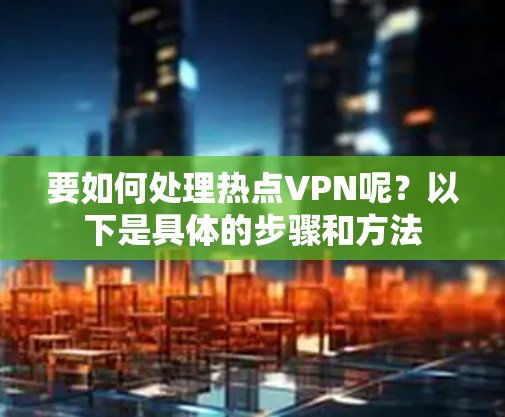 要如何处理热点VPN呢？以下是具体的步骤和方法