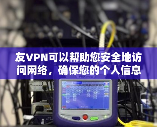 友VPN可以帮助您安全地访问网络，确保您的个人信息和数据在传输过程中得到加密和保护。以下是使用友VPN登录的基本步骤