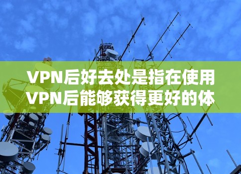 VPN后好去处是指在使用VPN后能够获得更好的体验和效果的方面。以下是一些具体的去处