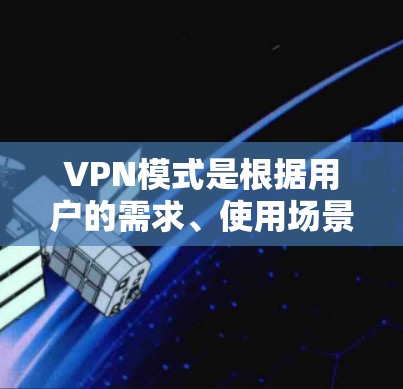 VPN模式是根据用户的需求、使用场景和网络安全要求的不同而分成的。以下是主要的VPN模式