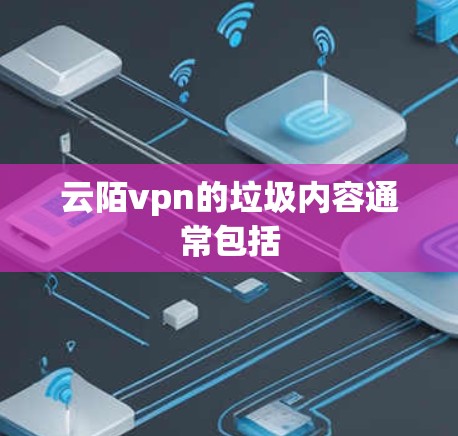 云陌vpn的垃圾内容通常包括