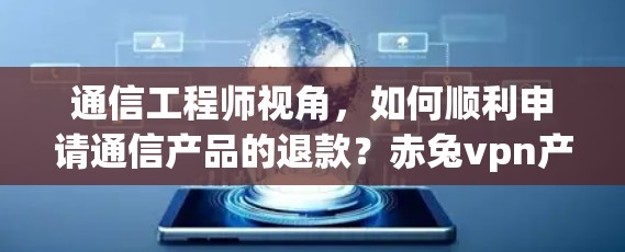 通信工程师视角，如何顺利申请通信产品的退款？赤兔vpn产品详解）