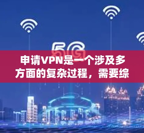 申请VPN是一个涉及多方面的复杂过程,需要综合考虑多个因素来确保安全和合规。以下是一个有条理的步骤指南,帮助您系统地申请和使用VPN 申请VPN是一个涉及多方面的复杂过程,需要综合考虑多个因素来确保安全和合规。以下是一个有条理的步骤指南,帮助您系统地申请和使用VPN