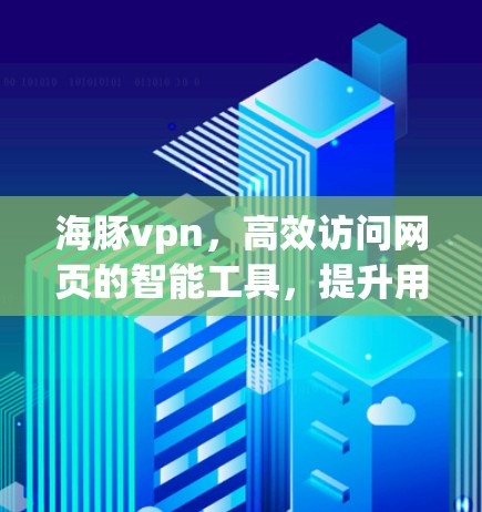海豚vpn，高效访问网页的智能工具，提升用户体验的可靠解决方案